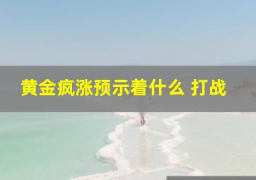 黄金疯涨预示着什么 打战